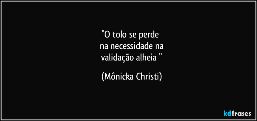 "O tolo se perde
na necessidade na
validação alheia " (Mônicka Christi)