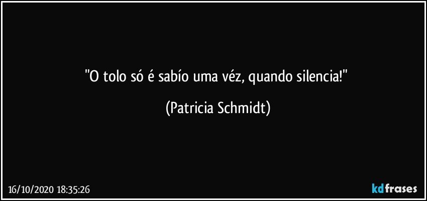 "O tolo só é sabío uma véz, quando silencia!" (Patricia Schmidt)