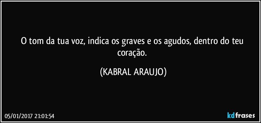 O tom da tua voz, indica os graves e os agudos, dentro do teu coração. (KABRAL ARAUJO)