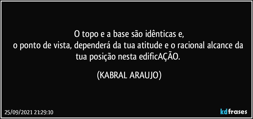 O topo e a base são idênticas e,
o ponto de vista, dependerá da tua atitude e o racional alcance da tua posição nesta edificAÇÃO. (KABRAL ARAUJO)