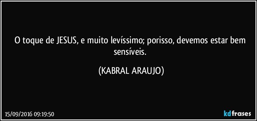 O toque de JESUS, e muito levíssimo; porisso, devemos estar bem sensíveis. (KABRAL ARAUJO)