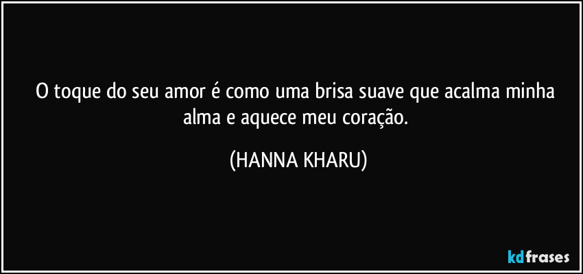 O toque do seu amor é como uma brisa suave que acalma minha alma e aquece meu coração. (HANNA KHARU)