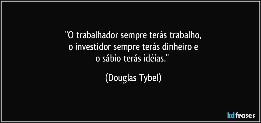 "O trabalhador sempre terás trabalho,
o investidor sempre terás dinheiro e
o sábio terás idéias." (Douglas Tybel)
