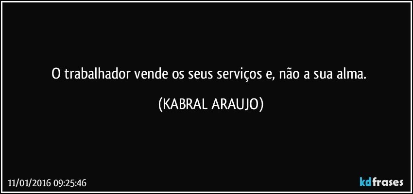 O trabalhador vende os seus serviços e, não a sua alma. (KABRAL ARAUJO)