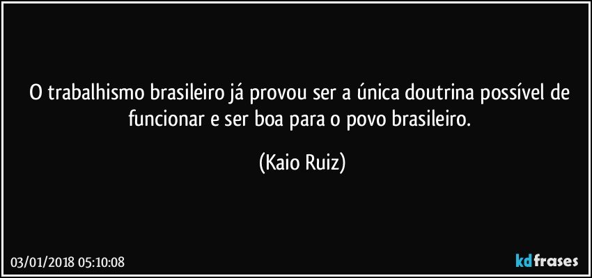 O trabalhismo brasileiro já provou ser a única doutrina possível de funcionar e ser boa para o povo brasileiro. (Kaio Ruiz)