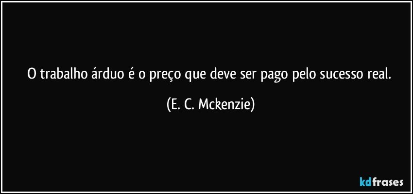 O trabalho árduo é o preço que deve ser pago pelo sucesso real. (E. C. Mckenzie)