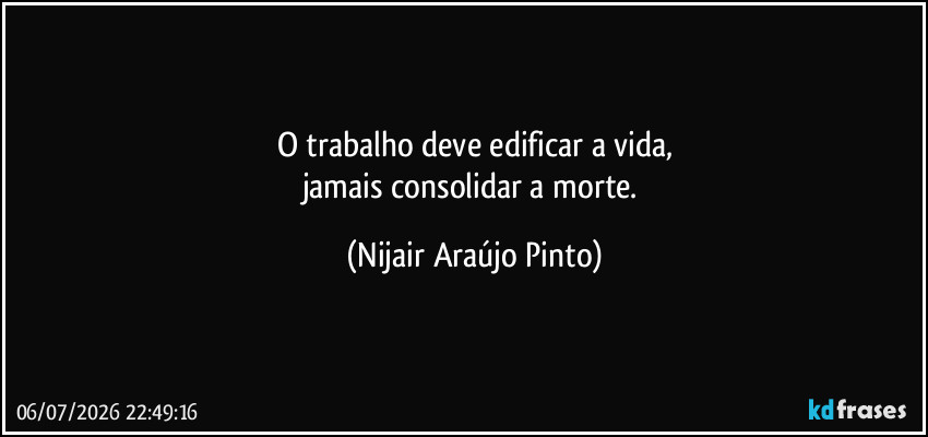 O trabalho deve edificar a vida,
jamais consolidar a morte. (Nijair Araújo Pinto)