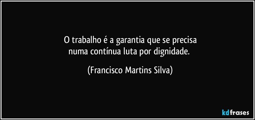 O trabalho é a garantia que se precisa
numa contínua luta por dignidade. (Francisco Martins Silva)