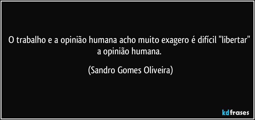 O trabalho e a opinião humana acho muito exagero é difícil "libertar" a opinião humana. (Sandro Gomes Oliveira)