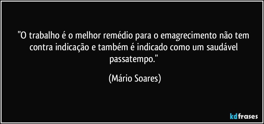 "O trabalho é o melhor remédio para o emagrecimento não tem contra indicação e também é indicado como um saudável passatempo." (Mário Soares)