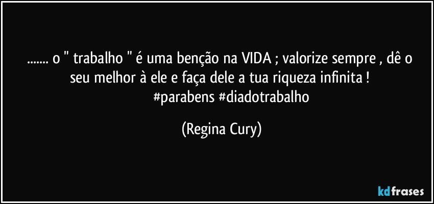 ... o " trabalho " é  uma benção  na VIDA ; valorize sempre , dê o seu melhor à ele  e   faça dele a tua riqueza infinita ! 
                        #parabens  #diadotrabalho (Regina Cury)