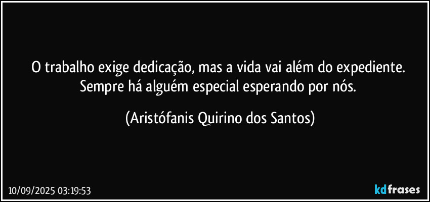 O trabalho exige dedicação, mas a vida vai além do expediente. Sempre há alguém especial esperando por nós. (Aristófanis Quirino dos Santos)