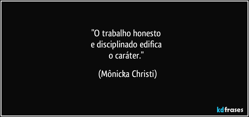 "O trabalho honesto 
e disciplinado edifica 
o caráter." (Mônicka Christi)