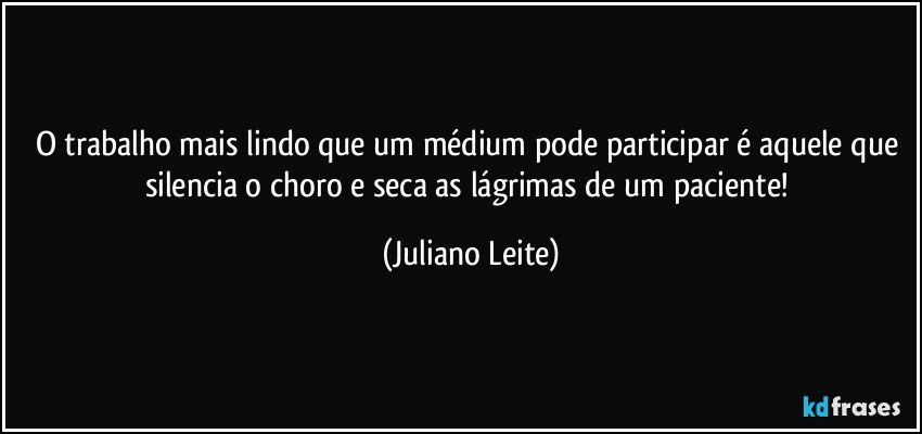 O trabalho mais lindo que um médium pode participar é aquele que silencia o choro e seca as lágrimas de um paciente! (Juliano Leite)