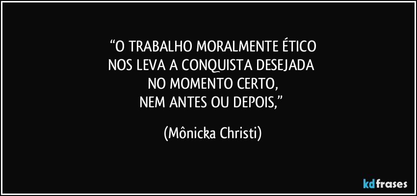 “O TRABALHO MORALMENTE ÉTICO
NOS LEVA A CONQUISTA DESEJADA 
NO MOMENTO CERTO,
NEM ANTES OU DEPOIS,” (Mônicka Christi)