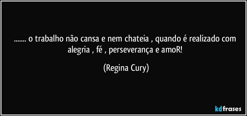 ... o trabalho  não cansa e nem chateia , quando é realizado  com  alegria , fé , perseverança e amoR! (Regina Cury)