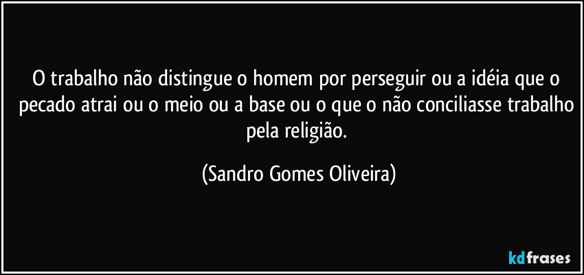 O trabalho não distingue o homem por perseguir ou a idéia que o pecado atrai ou o meio ou a base ou o que o não conciliasse trabalho pela religião. (Sandro Gomes Oliveira)