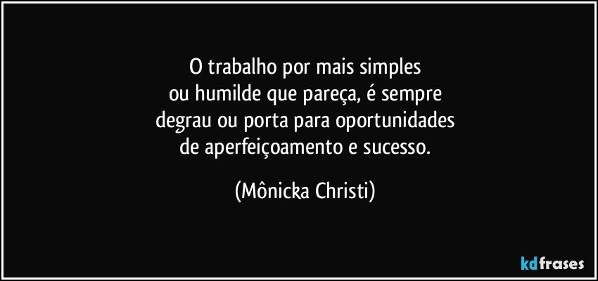 O trabalho por mais simples
ou humilde que pareça, é sempre
degrau ou porta para oportunidades
 de aperfeiçoamento e sucesso. (Mônicka Christi)