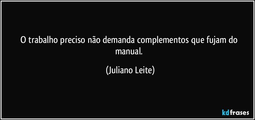 O trabalho preciso não demanda complementos que fujam do manual. (Juliano Leite)