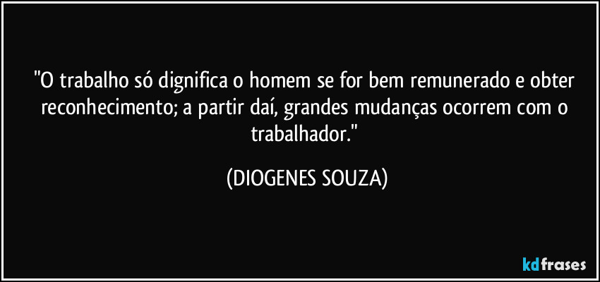 "O trabalho só dignifica o homem se for bem remunerado e obter reconhecimento; a partir daí, grandes mudanças ocorrem com o trabalhador." (DIOGENES SOUZA)