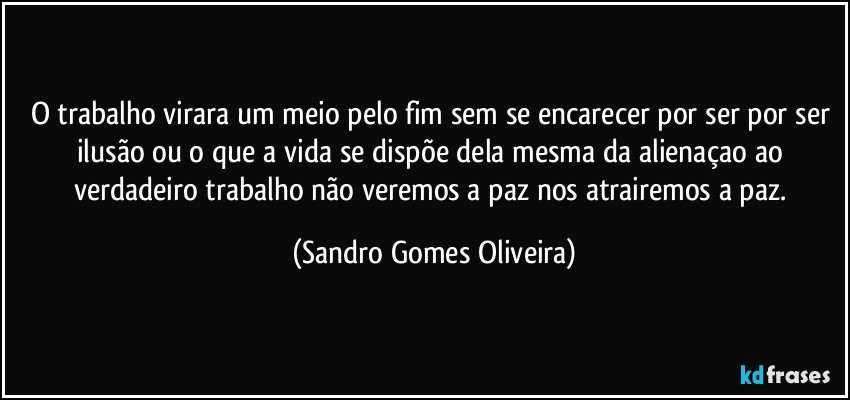 O trabalho virara um meio pelo fim sem se encarecer por ser por ser ilusão ou o que a vida se dispõe dela mesma da alienaçao ao verdadeiro trabalho não veremos a paz nos atrairemos a paz. (Sandro Gomes Oliveira)