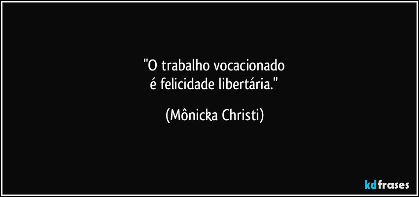 "O trabalho vocacionado
 é felicidade libertária." (Mônicka Christi)