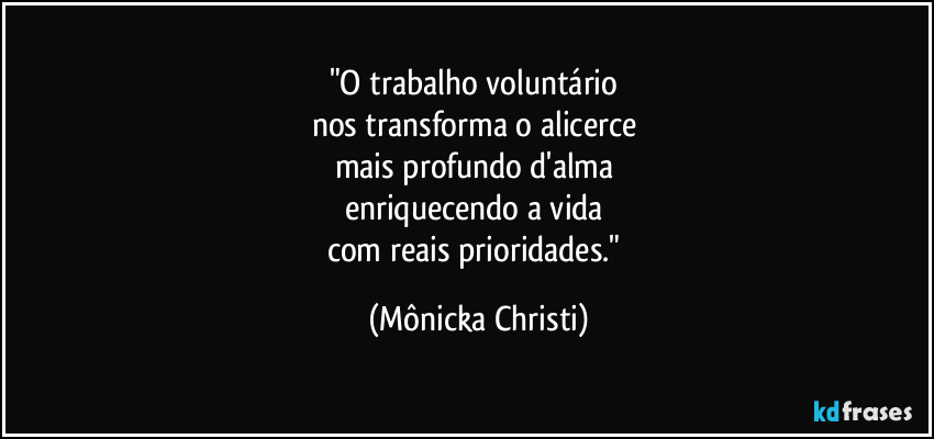 "O trabalho voluntário 
nos transforma o alicerce 
mais profundo d'alma 
enriquecendo a vida 
com reais prioridades." (Mônicka Christi)