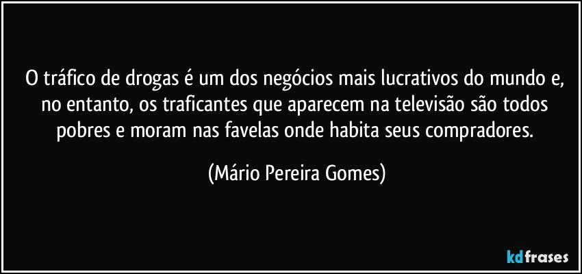 O tráfico de drogas é um dos negócios mais lucrativos do mundo e, no entanto, os traficantes que aparecem na televisão são todos pobres e moram nas favelas onde habita seus compradores. (Mário Pereira Gomes)