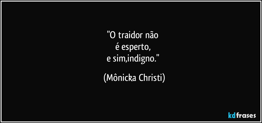 "O traidor não
é esperto,
e sim,indigno." (Mônicka Christi)