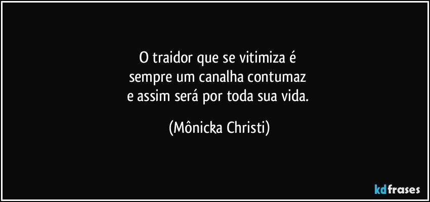 O traidor que se vitimiza é 
sempre um canalha contumaz 
e assim será por toda sua vida. (Mônicka Christi)