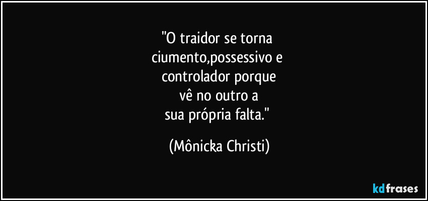 "O traidor se torna 
ciumento,possessivo e 
controlador porque
 vê no outro a 
sua própria falta." (Mônicka Christi)