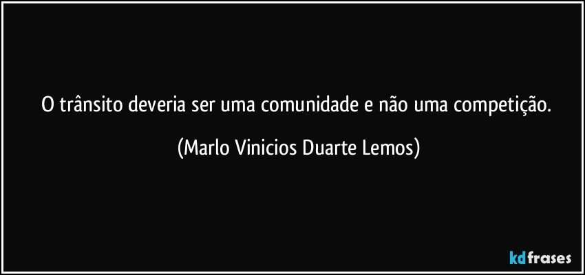 O trânsito deveria ser uma comunidade e não uma competição. (Marlo Vinicios Duarte Lemos)