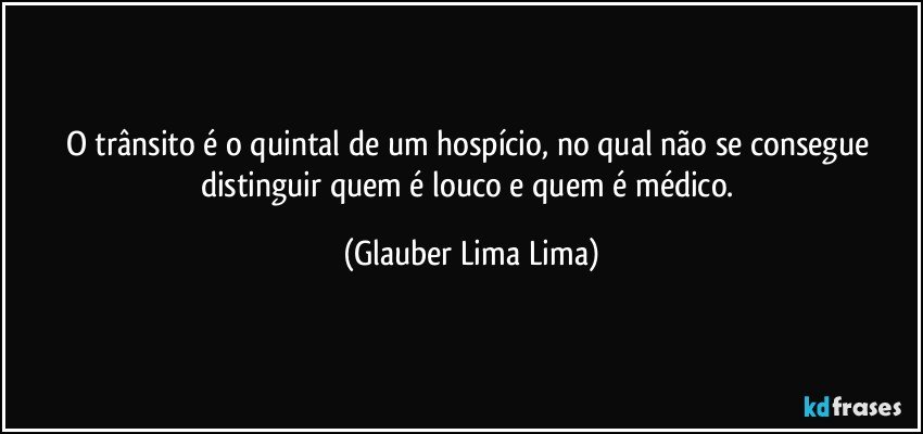 O trânsito é o quintal de um hospício, no qual não se consegue distinguir quem é louco e quem é médico. (Glauber Lima Lima)