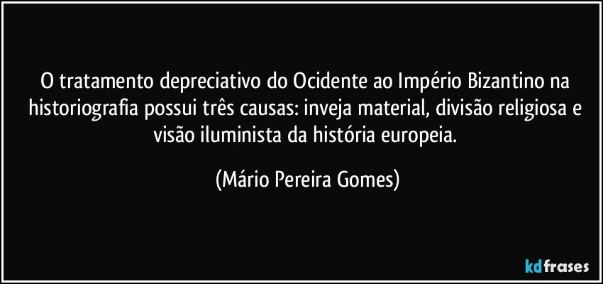 O tratamento depreciativo do Ocidente ao Império Bizantino na historiografia possui três causas: inveja material, divisão religiosa e visão iluminista da história europeia. (Mário Pereira Gomes)