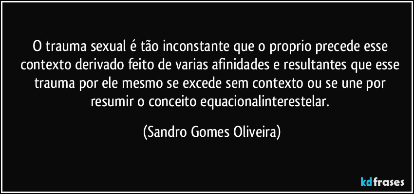 O trauma sexual é tão inconstante que o proprio precede esse contexto derivado feito de varias afinidades e resultantes que esse trauma por ele mesmo se excede sem contexto ou se une por resumir o conceito equacionalinterestelar. (Sandro Gomes Oliveira)