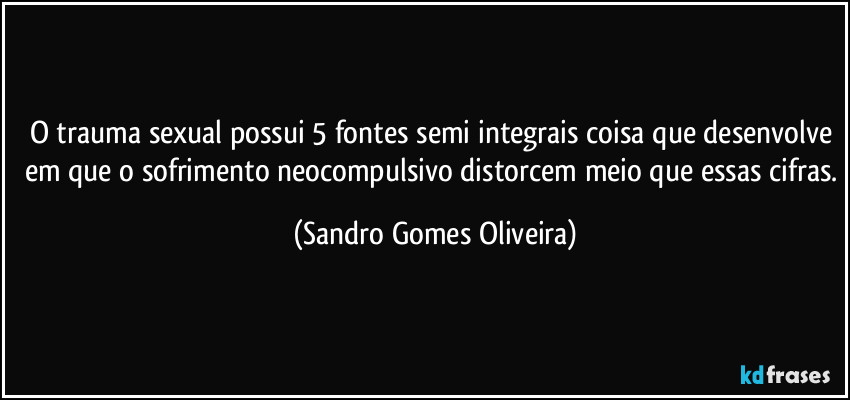 O trauma sexual possui 5 fontes semi integrais coisa que desenvolve em que o sofrimento neocompulsivo distorcem meio que essas cifras. (Sandro Gomes Oliveira)