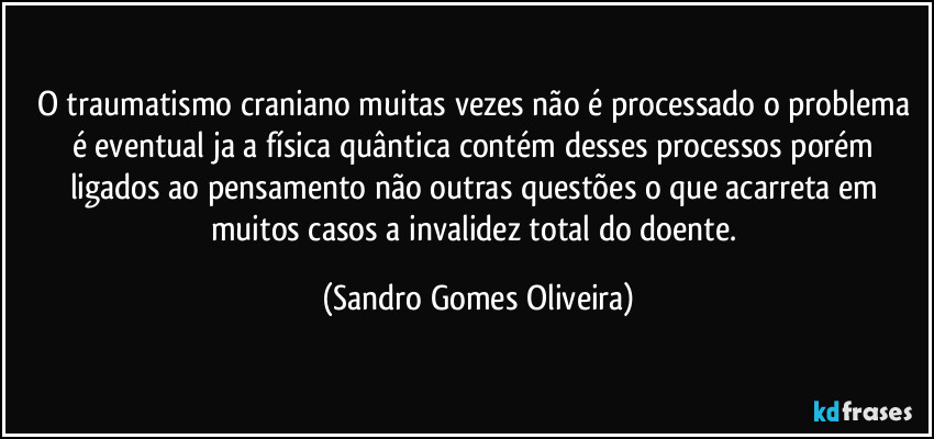 O traumatismo craniano muitas vezes não é processado o problema é eventual ja a física quântica contém desses processos porém ligados ao pensamento não outras questões o que acarreta em muitos casos a invalidez total do doente. (Sandro Gomes Oliveira)