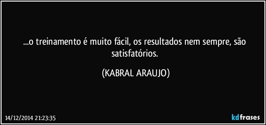 ...o treinamento é muito fácil, os resultados nem sempre, são satisfatórios. (KABRAL ARAUJO)