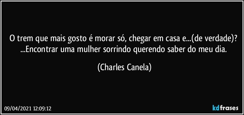 O trem que mais gosto é morar só, chegar em casa e...(de verdade)? ...Encontrar uma mulher sorrindo querendo saber do meu dia. (Charles Canela)