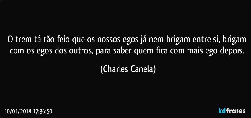 O trem tá tão feio que os nossos egos já nem brigam entre si, brigam com os egos dos outros, para saber quem fica com mais ego depois. (Charles Canela)