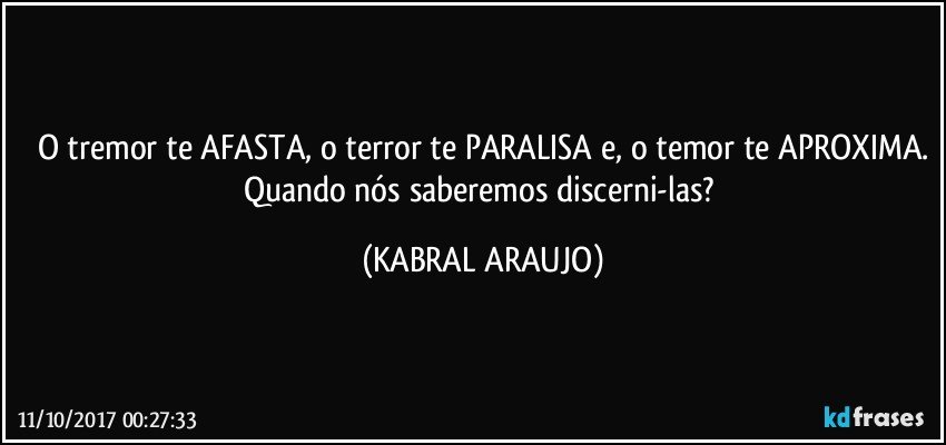 O tremor te AFASTA, o terror te PARALISA e, o temor te APROXIMA.
Quando nós saberemos discerni-las? (KABRAL ARAUJO)