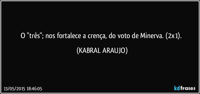 O "três"; nos fortalece a crença,  do voto de Minerva. (2x1). (KABRAL ARAUJO)