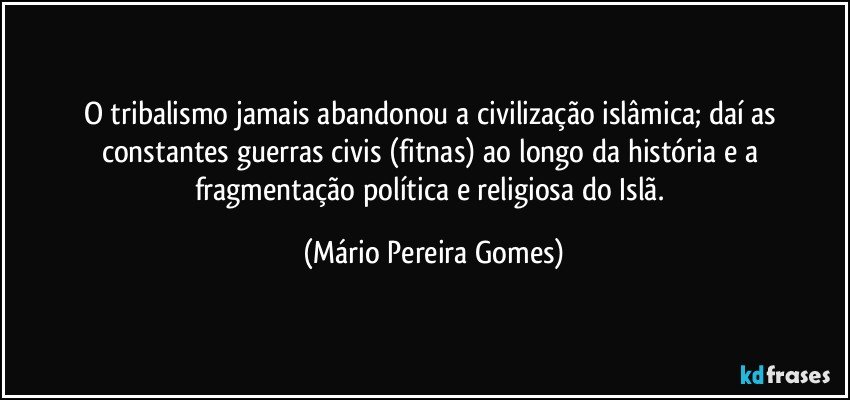 O tribalismo jamais abandonou a civilização islâmica; daí as constantes guerras civis (fitnas) ao longo da história e a fragmentação política e religiosa do Islã. (Mário Pereira Gomes)