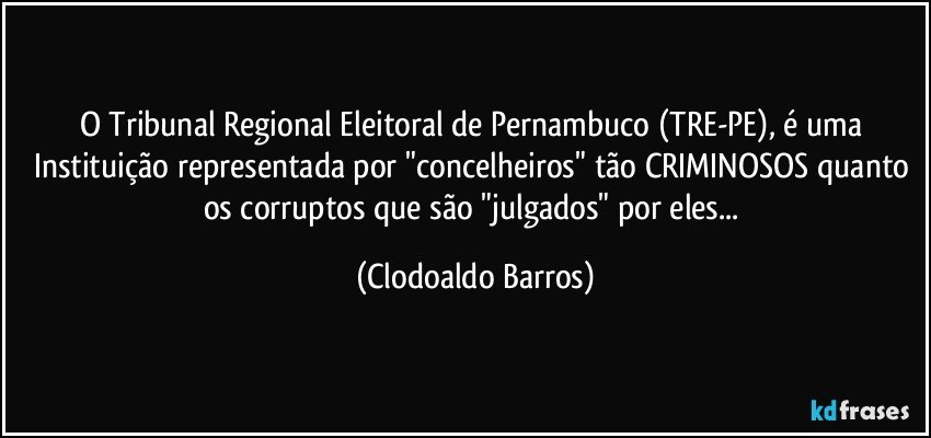 O Tribunal Regional Eleitoral de Pernambuco (TRE-PE), é uma Instituição representada por "concelheiros" tão CRIMINOSOS quanto os corruptos que são "julgados" por eles... (Clodoaldo Barros)