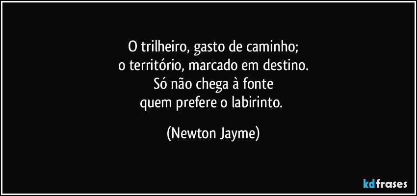O trilheiro, gasto de caminho;
o território, marcado em destino.
Só não chega à fonte
quem prefere o labirinto. (Newton Jayme)