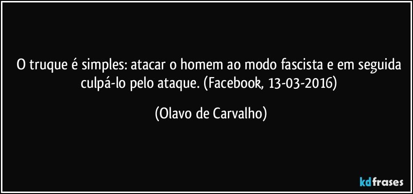 O truque é simples: atacar o homem ao modo fascista e em seguida culpá-lo pelo ataque. (Facebook, 13-03-2016) (Olavo de Carvalho)
