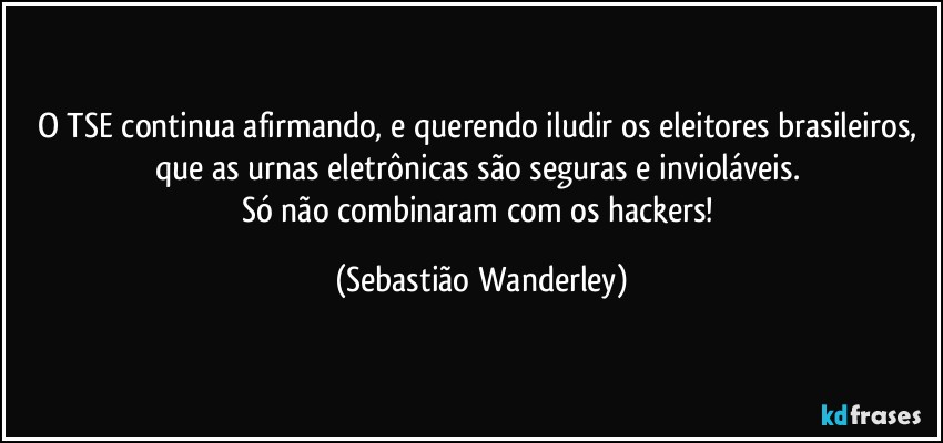 O TSE continua afirmando, e querendo iludir os eleitores brasileiros, que as urnas eletrônicas são seguras e invioláveis. 
Só não combinaram com os hackers! (Sebastião Wanderley)