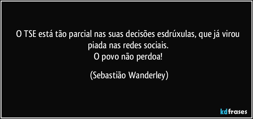 O TSE está tão parcial nas suas decisões esdrúxulas, que já virou piada nas redes sociais. 
O povo não perdoa! (Sebastião Wanderley)