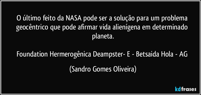 O último feito da NASA pode ser a solução para um problema geocêntrico que pode afirmar vida alienígena em determinado planeta.

Foundation Hermerogênica Deampster- E - Betsaida Hola - AG (Sandro Gomes Oliveira)