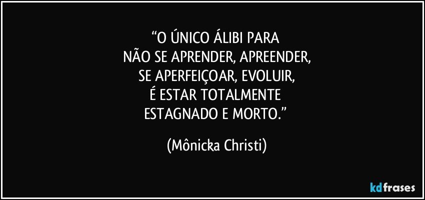 “O ÚNICO ÁLIBI PARA 
NÃO SE APRENDER, APREENDER,
SE APERFEIÇOAR, EVOLUIR,
É ESTAR TOTALMENTE 
ESTAGNADO E MORTO.” (Mônicka Christi)